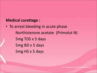 Medical curettage :
• To arrest bleeding in acute phase
Northisterone acetate (Primolut N)
5mg TDS x 5 days
5mg BD x 5 days
5mg HS x 5 days
 