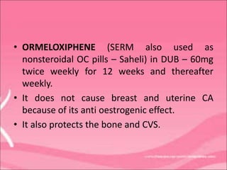 • ORMELOXIPHENE (SERM also used as
nonsteroidal OC pills – Saheli) in DUB – 60mg
twice weekly for 12 weeks and thereafter
weekly.
• It does not cause breast and uterine CA
because of its anti oestrogenic effect.
• It also protects the bone and CVS.
 