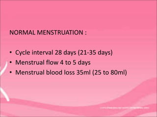 NORMAL MENSTRUATION :
• Cycle interval 28 days (21-35 days)
• Menstrual flow 4 to 5 days
• Menstrual blood loss 35ml (25 to 80ml)
 
