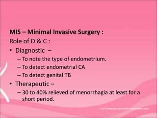 MIS – Minimal Invasive Surgery :
Role of D & C :
• Diagnostic –
– To note the type of endometrium.
– To detect endometrial CA
– To detect genital TB
• Therapeutic –
– 30 to 40% relieved of menorrhagia at least for a
short period.
 