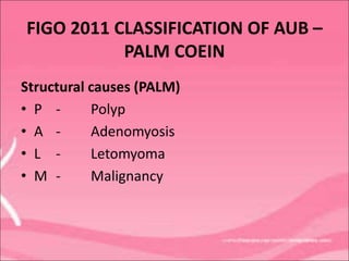 FIGO 2011 CLASSIFICATION OF AUB –
PALM COEIN
Structural causes (PALM)
• P - Polyp
• A - Adenomyosis
• L - Letomyoma
• M - Malignancy
 