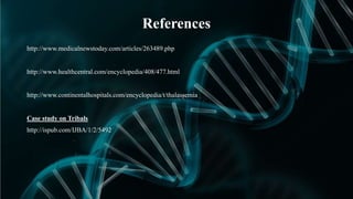 References
http://www.medicalnewstoday.com/articles/263489.php
http://www.healthcentral.com/encyclopedia/408/477.html
http://www.continentalhospitals.com/encyclopedia/t/thalassemia
Case study on Tribals
http://ispub.com/IJBA/1/2/5492
 