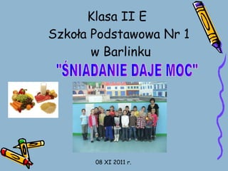 Klasa II E  Szkoła Podstawowa Nr 1  w Barlinku &quot;ŚNIADANIE DAJE MOC&quot; 08 XI 2011 r. 