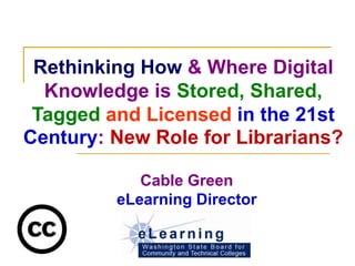 Rethinking How & Where Digital
  Knowledge is Stored, Shared,
 Tagged and Licensed in the 21st
Century: New Role for Librarians?

            Cable Green
         eLearning Director
 