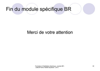 Formation à l'habilitation électrique - module BR -
collectif Homo Habilis Aquitaine - 2013
35
Fin du module spécifique BR
Merci de votre attention
 
