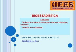 BIOESTADÍSTICA
Contenido
 Medidas de tendencia central para datos no tabulados y
tabulados.
 Medidas de variabilidad.
1
DOCENTE: DIANNA PAUTA MARTILLO
dpauta@uees.edu.ec
 