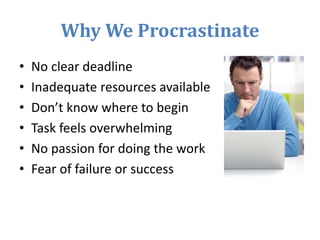 Why We Procrastinate
• No clear deadline
• Inadequate resources available
• Don’t know where to begin
• Task feels overwhelming
• No passion for doing the work
• Fear of failure or success
 