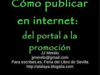 Cómo publicar en internet :   del portal a la promoción JJ Merelo [email_address] Para escribes.es, Feria del Libro de Sevilla http://atalaya.blogalia.com 