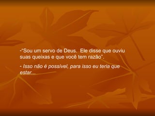 “ Sou um servo de Deus.  Ele disse que ouviu suas queixas e que você tem razão”. Isso não é possível, para isso eu teria que estar... 