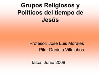 Grupos Religiosos y
Políticos del tiempo de
Jesús
Profesor: José Luis Morales
Pilar Daniela Villalobos
Talca, Junio 2008
 