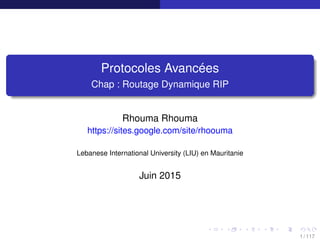 Protocoles Avancées
Chap : Routage Dynamique RIP
Rhouma Rhouma
https://sites.google.com/site/rhoouma
Lebanese International University (LIU) en Mauritanie
Juin 2015
1 / 117
 