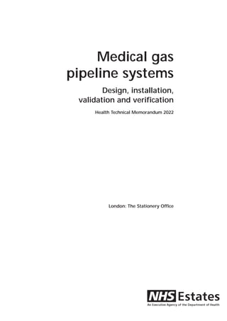 Medical gas
pipeline systems
        Design, installation,
 validation and verification
     Health Technical Memorandum 2022




          London: The Stationery Office
 
