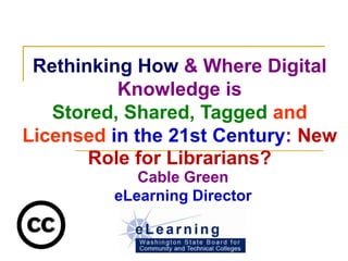 Rethinking How & Where Digital
          Knowledge is
   Stored, Shared, Tagged and
Licensed in the 21st Century: New
       Role for Librarians?
            Cable Green
         eLearning Director
 