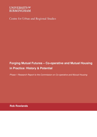 Forging Mutual Futures – Co-operative and Mutual Housing
in Practice: History & Potential
Phase 1 Research Report to the Commission on Co-operative and Mutual Housing
Rob Rowlands
 