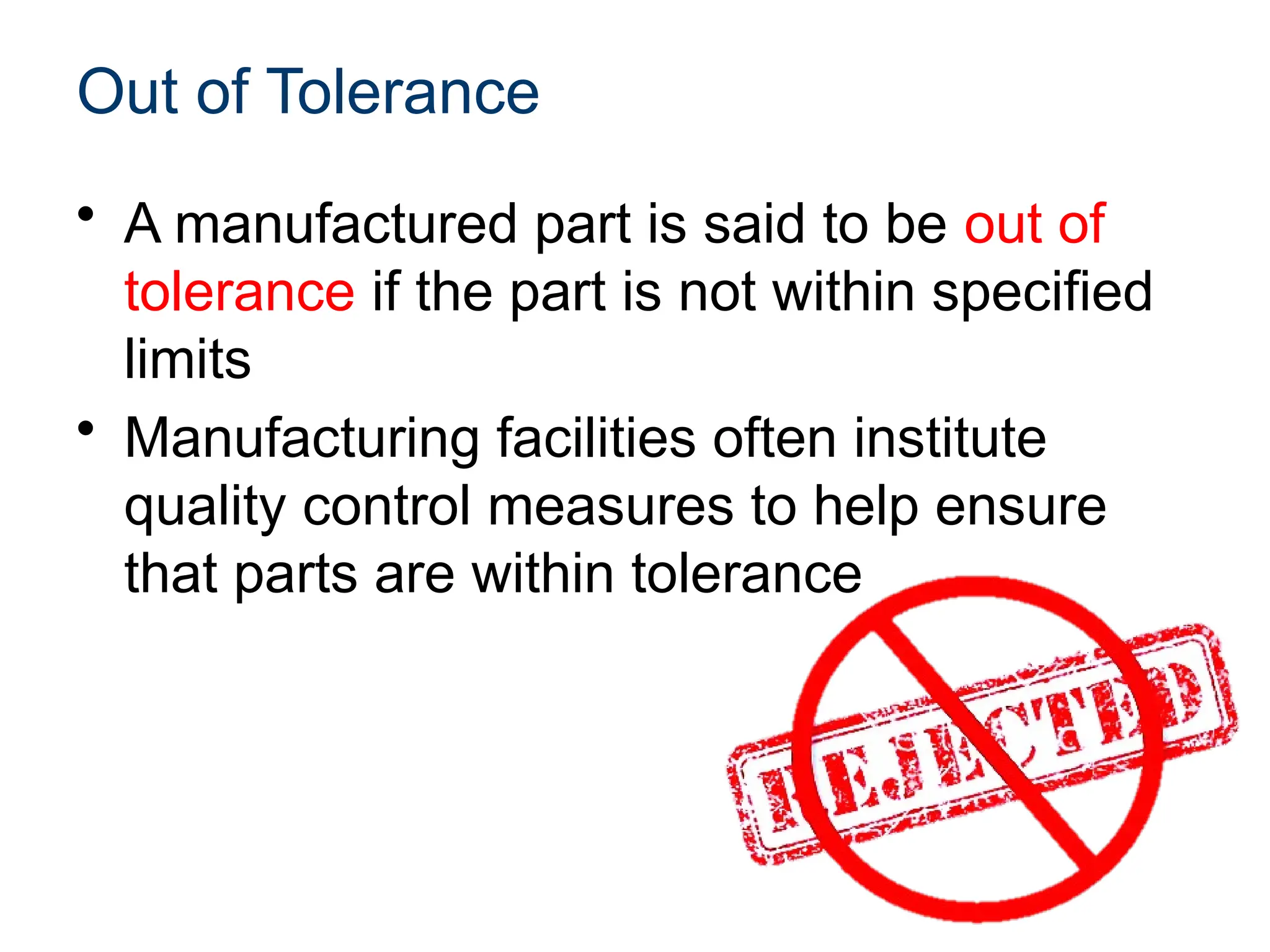 Out of Tolerance
• A manufactured part is said to be out of
tolerance if the part is not within specified
limits
• Manufacturing facilities often institute
quality control measures to help ensure
that parts are within tolerance
 