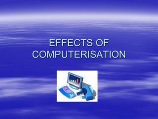 EFFECTS OF
COMPUTERISATION
 