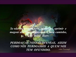 Se não importo em ferir, injustiçar, oprimir e
magoar aos que atravessam o meu caminho,
será inútil dizer:
PERDOAI AS NOSSAS OFENSAS, ASSIM
COMO NÓS PERDOAMOS A QUEM NOS
TEM OFENDIDO.
 