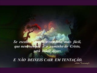 Se escolho sempre o caminho mais fácil,
que nem sempre é o caminho do Cristo,
será inútil dizer:
E NÃO DEIXEIS CAIR EM TENTAÇÃO.
 