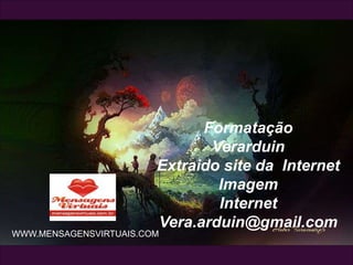 Formatação
Verarduin
Extraido site da Internet
Imagem
Internet
Vera.arduin@gmail.com
WWW.MENSAGENSVIRTUAIS.COM
 