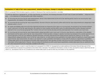 Commentary 5: Table of fair value measurement, valuation techniques, changes in valuation techniques, inputs and other key information
IFRS 13, paragraph 93(a)–(d) below requires a number of disclosures that could be presented in one table.
“To meet the objectives in paragraph 91, an entity shall disclose, at a minimum, the following information for each class of assets and liabilities ... measured at fair
value ... in the statement of financial position after initial recognition:
(a)

for recurring and non-recurring fair value measurements, the fair value measurement at the end of the reporting period, and for non-recurring fair value
measurements, the reasons for the measurement [...]

(b)

for recurring and non-recurring fair value measurements, the level of the fair value hierarchy within which the fair value measurements are categorised in their
entirety (Level 1, 2 or 3).

(c)

for assets and liabilities held at the end of the reporting period that are measured at fair value on a recurring basis, the amounts of any transfers between
Level 1 and Level 2 of the fair value hierarchy, the reasons for those transfers and the entity's policy for determining when transfers between levels are
deemed to have occurred (see paragraph 95). Transfers into each level shall be disclosed and discussed separately from transfers out of each level.

(d)

for recurring and non-recurring fair value measurements categorised within Level 2 and Level 3 of the fair value hierarchy, a description of the valuation
technique(s) and the inputs used in the fair value measurement. If there has been a change in valuation technique (eg changing from a market approach to an
income approach or the use of an additional valuation technique), the entity shall disclose that change and the reason(s) for making it. For fair value
measurements categorised within Level 3 of the fair value hierarchy, an entity shall provide quantitative information about the significant unobservable inputs
used in the fair value measurement. An entity is not required to create quantitative information to comply with this disclosure requirement if quantitative
unobservable inputs are not developed by the entity when measuring fair value (eg when an entity uses prices from prior transactions or third-party pricing
information without adjustment). However, when providing this disclosure an entity cannot ignore quantitative unobservable inputs that are significant to the
fair value measurement and are reasonably available to the entity.”

For each of these classes, in order to meet the objective in paragraph 91 of IFRS 13, management provided additional information that will help users of the
financial statements to evaluate the quantitative information that is disclosed. This additional information consists of other assumptions made to determine the fair
values (i.e., assumptions that are not considered to be unobservable inputs) as well as other key information on the properties.

25

Fair value implications for the real estate sector and example disclosures for real estate entities

 