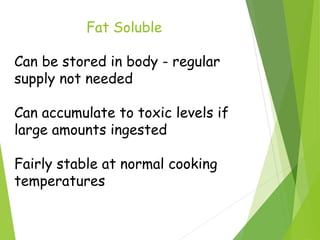 Fat Soluble
Can be stored in body - regular
supply not needed
Can accumulate to toxic levels if
large amounts ingested
Fairly stable at normal cooking
temperatures
 