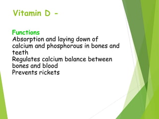 Vitamin D -
Functions
Absorption and laying down of
calcium and phosphorous in bones and
teeth
Regulates calcium balance between
bones and blood
Prevents rickets
 