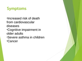Symptoms
•Increased risk of death
from cardiovascular
diseases
•Cognitive impairment in
older adults
•Severe asthma in children
•Cancer
 