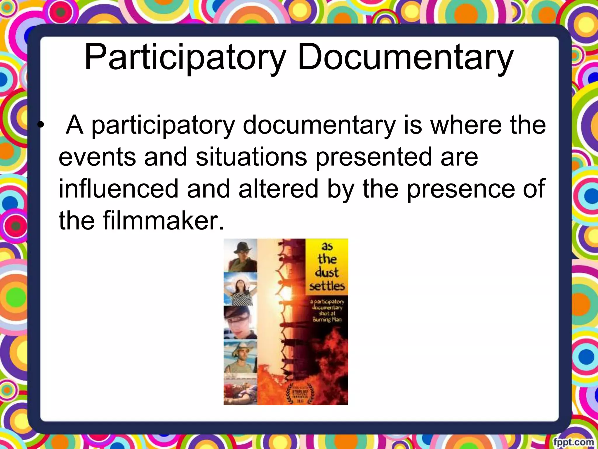 Participatory Documentary
• A participatory documentary is where the
events and situations presented are
influenced and altered by the presence of
the filmmaker.
 