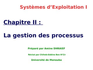Systèmes d’Exploitation I
Chapitre II :
La gestion des processus
Préparé par Amine DHRAIEF
Révisé par Chiheb-Eddine Ben N’Cir
Université de Manouba
 