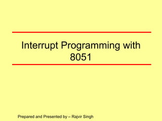 Interrupt Programming with
8051
Prepared and Presented by – Rajvir Singh
 