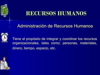 RECURSOS HUMANOS
   Administración de Recursos Humanos

Tiene el propósito de integrar y coordinar los recursos
organizacionales, tales como; personas, materiales,
dinero, tiempo, espacio, etc.
 
