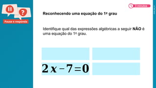 2026_EM_V1
Pause e responda
Identifique qual das expressões algébricas a seguir NÃO é
uma equação do 1º grau.
Reconhecendo uma equação do 1º grau
𝟐 𝒙−𝟕=𝟎
3 minutos
 