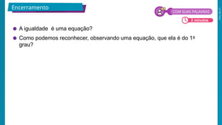 2026_EM_V1
● A igualdade é uma equação?
● Como podemos reconhecer, observando uma equação, que ela é do 1º
grau?
Encerramento
COM SUAS PALAVRAS
2 minutos
 
