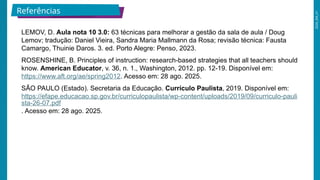 2026_EM_V1
LEMOV, D. Aula nota 10 3.0: 63 técnicas para melhorar a gestão da sala de aula / Doug
Lemov; tradução: Daniel Vieira, Sandra Maria Mallmann da Rosa; revisão técnica: Fausta
Camargo, Thuinie Daros. 3. ed. Porto Alegre: Penso, 2023.
ROSENSHINE, B. Principles of instruction: research-based strategies that all teachers should
know. American Educator, v. 36, n. 1., Washington, 2012. pp. 12-19. Disponível em:
https://www.aft.org/ae/spring2012. Acesso em: 28 ago. 2025.
SÃO PAULO (Estado). Secretaria da Educação. Currículo Paulista, 2019. Disponível em:
https://efape.educacao.sp.gov.br/curriculopaulista/wp-content/uploads/2019/09/curriculo-pauli
sta-26-07.pdf
. Acesso em: 28 ago. 2025.
Referências
 