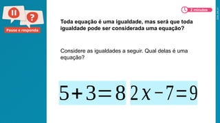 2026_EM_V1
Pause e responda
Toda equação é uma igualdade, mas será que toda
igualdade pode ser considerada uma equação?
5+3=8 2𝑥−7=9
2 minutos
Considere as igualdades a seguir. Qual delas é uma
equação?
 