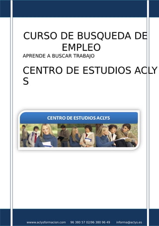 SEMINARIO BUSQUEDA DE
EMPLEO
APRENDE A BUSCAR TRABAJO

CENTRO DE ESTUDIOS ACLYS

wwww.aclys.es

96 380 57 02

informa@aclys.es

 