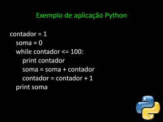 Exemplo de aplicação Python contador = 1 soma = 0 while contador <= 100:     print contador     soma = soma + contador     contador = contador + 1 print soma 