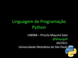 Linguagem de Programação Python 148968 – Priscila Mayumi Sato @MayogaX 04/2011 Universidade Metodista de São Paulo 