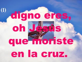 digno eres, oh Jesús  que moriste en la cruz.  (I) 