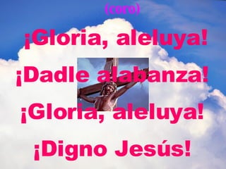 ¡Gloria, aleluya! ¡Dadle alabanza! ¡Gloria, aleluya! ¡Digno Jesús! (coro) 
