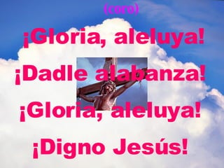 ¡Gloria, aleluya! ¡Dadle alabanza! ¡Gloria, aleluya! ¡Digno Jesús! (coro) 