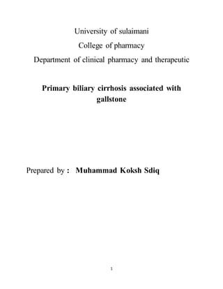 1
University of sulaimani
College of pharmacy
Department of clinical pharmacy and therapeutic
Primary biliary cirrhosis associated with
gallstone
Prepared by : Muhammad Koksh Sdiq
 