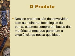 O Produto
 Nossos produtos são desenvolvidos
com as melhores tecnologias de
ponta, estamos sempre em busca das
matérias primas que garantem a
excelência da nossa qualidade.
 