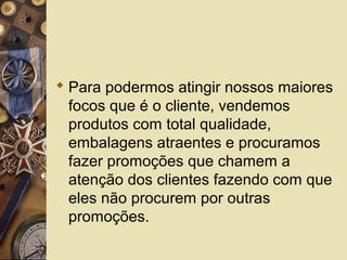  Para podermos atingir nossos maiores
focos que é o cliente, vendemos
produtos com total qualidade,
embalagens atraentes e procuramos
fazer promoções que chamem a
atenção dos clientes fazendo com que
eles não procurem por outras
promoções.
 