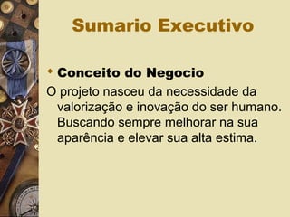 Sumario Executivo
 Conceito do Negocio
O projeto nasceu da necessidade da
valorização e inovação do ser humano.
Buscando sempre melhorar na sua
aparência e elevar sua alta estima.
 