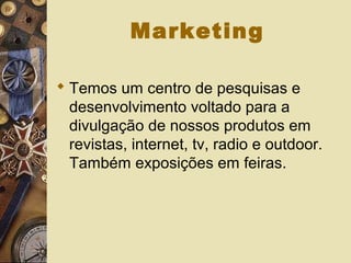 Marketing
 Temos um centro de pesquisas e
desenvolvimento voltado para a
divulgação de nossos produtos em
revistas, internet, tv, radio e outdoor.
Também exposições em feiras.
 