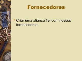 Fornecedores
 Criar uma aliança fiel com nossos
fornecedores.
 