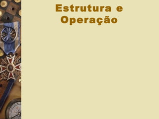 Estrutura e
Operação
 