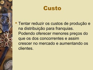 Custo
 Tentar reduzir os custos de produção e
na distribuição para franquias.
Podendo oferecer menores preços do
que os dos concorrentes e assim
crescer no mercado e aumentando os
clientes.
 