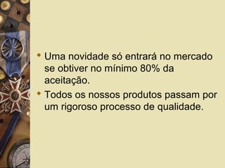  Uma novidade só entrará no mercado
se obtiver no mínimo 80% da
aceitação.
 Todos os nossos produtos passam por
um rigoroso processo de qualidade.
 